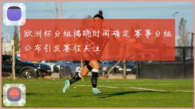 欧洲杯分组揭晓时间确定 赛事分组公布引发赛程关注