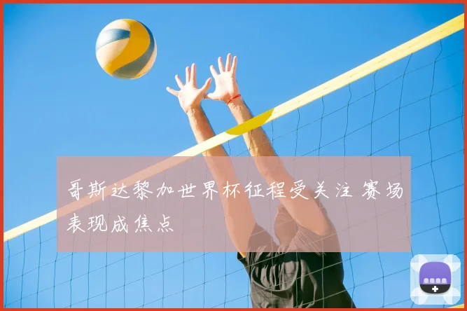 哥斯达黎加世界杯征程受关注 赛场表现成焦点