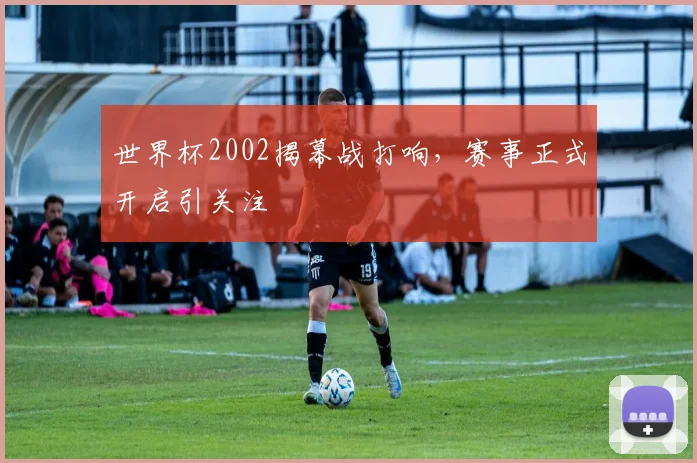 世界杯2002揭幕战打响,赛事正式开启引关注
