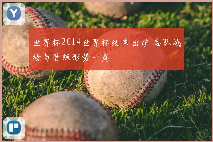 世界杯2014世界杯结果出炉 各队战绩与晋级形势一览