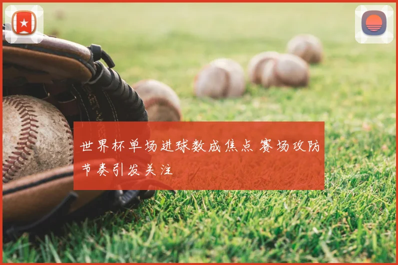 世界杯单场进球数成焦点 赛场攻防节奏引发关注