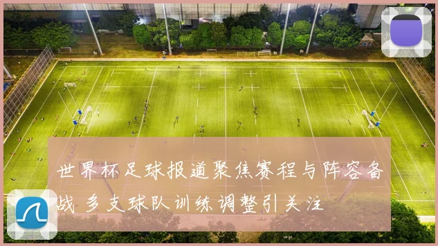 世界杯足球报道聚焦赛程与阵容备战 多支球队训练调整引关注