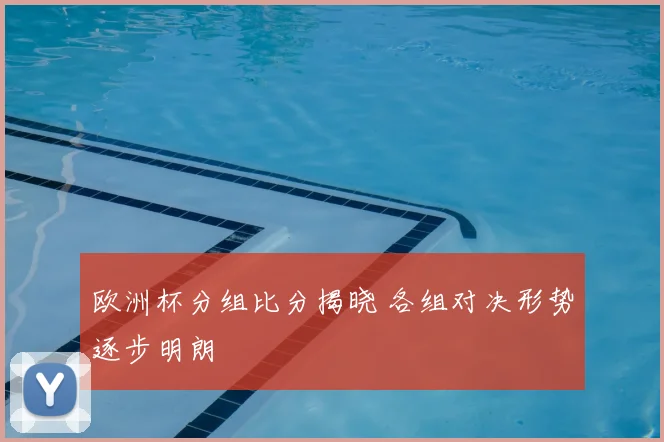欧洲杯分组比分揭晓 各组对决形势逐步明朗