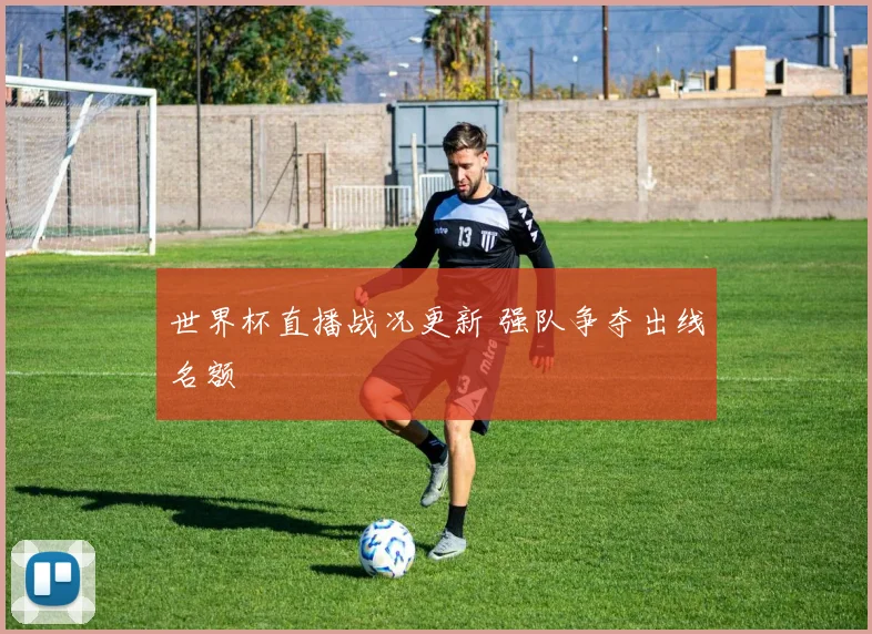 世界杯直播战况更新 强队争夺出线名额