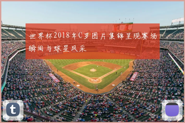 世界杯2018年C罗图片集锦呈现赛场瞬间与球星风采