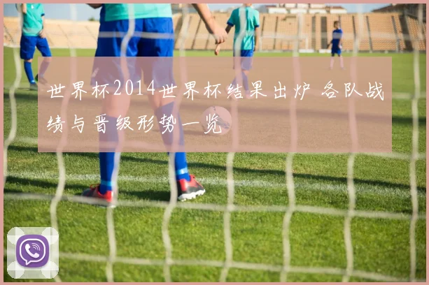 世界杯2014世界杯结果出炉 各队战绩与晋级形势一览
