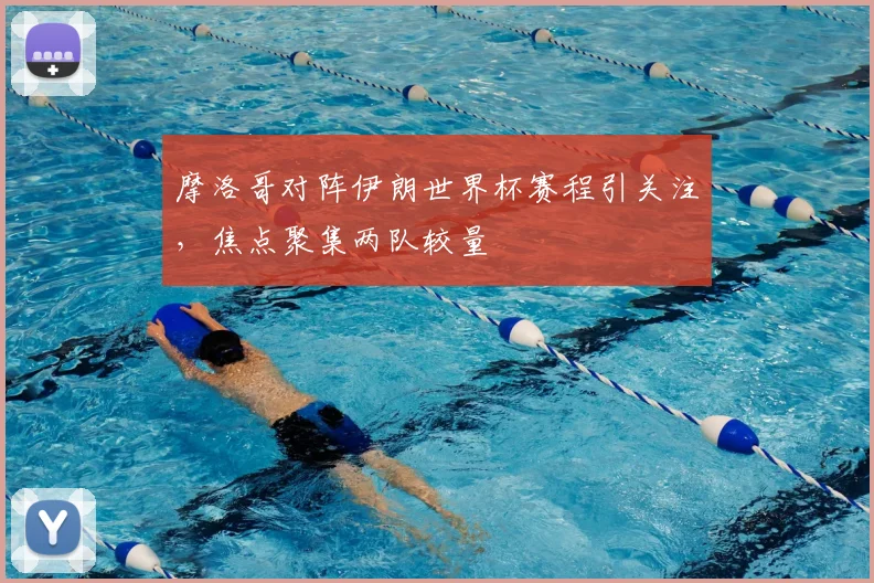 摩洛哥对阵伊朗世界杯赛程引关注,焦点聚集两队较量