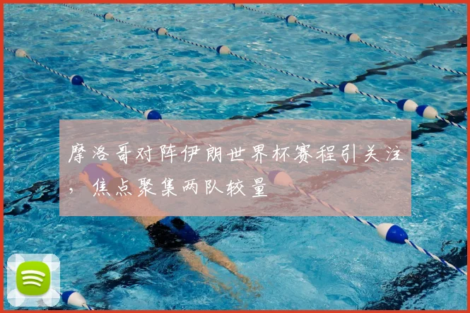 摩洛哥对阵伊朗世界杯赛程引关注,焦点聚集两队较量