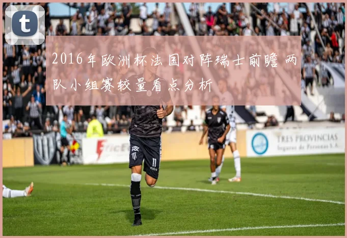 2016年欧洲杯法国对阵瑞士前瞻 两队小组赛较量看点分析