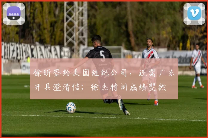 徐昕签约美国经纪公司，还需广东开具澄清信；徐杰特训成绩斐然
